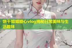 饼干姐姐糖心vlog揭秘日常美味与生活趣味